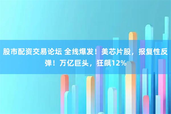 股市配资交易论坛 全线爆发！美芯片股，报复性反弹！万亿巨头，狂飙12%